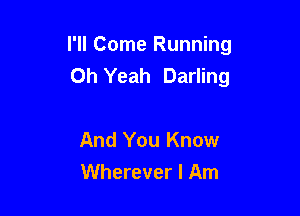 I'll Come Running
Oh Yeah Darling

And You Know
Wherever I Am
