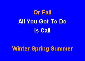 Or Fall
All You Got To Do
Is Call

Winter Spring Summer