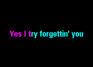 Yes I try forgettin' you