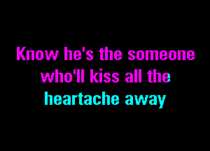 Know he's the someone

who'll kiss all the
heartache away