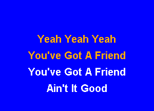 Yeah Yeah Yeah
You've Got A Friend

You've Got A Friend
Ain't It Good