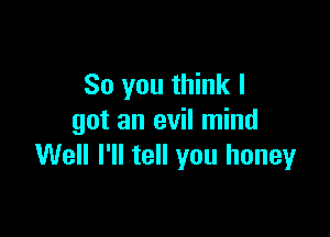 So you think I

got an evil mind
Well I'll tell you honey