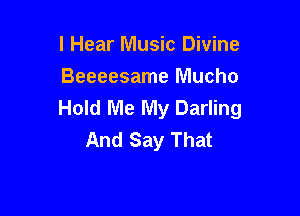 I Hear Music Divine
Beeeesame Mucho
Hold Me My Darling

And Say That