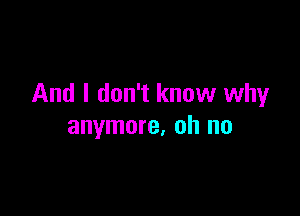 And I don't know why

anymore, oh no