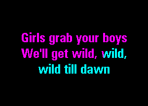 Girls grab your boys

We'll get wild, wild,
wild till dawn