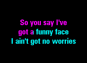 So you say I've

got a funny face
I ain't got no worries