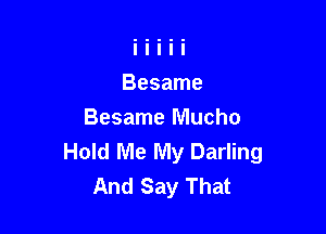 Besame Mucho
Hold Me My Darling
And Say That