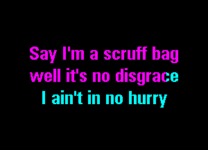 Say I'm a scruff hag

well it's no disgrace
I ain't in no hurryr