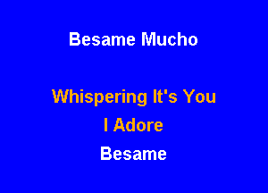 Besame Mucho

Whispering It's You
I Adore
Besame
