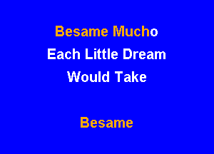 Besame Mucho
Each Little Dream
Would Take

Besame