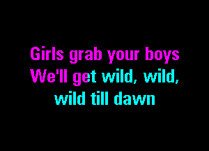 Girls grab your boys

We'll get wild, wild,
wild till dawn