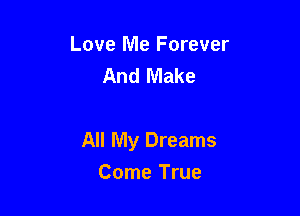 Love Me Forever
And Make

All My Dreams

Come True