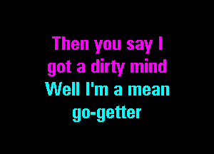 Then you say I
got a dirty mind

Well I'm a mean
go-getter