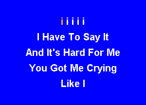 I Have To Say It
And It's Hard For Me

You Got Me Crying
Like I