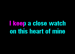 I keep a close watch

on this heart of mine