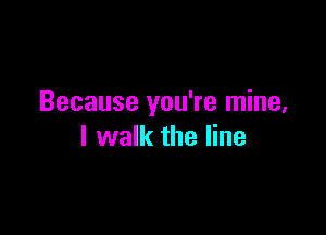 Because you're mine,

I walk the line