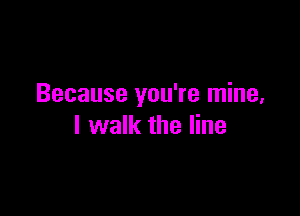 Because you're mine,

I walk the line