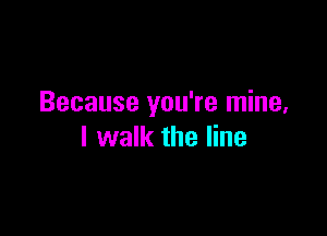 Because you're mine,

I walk the line