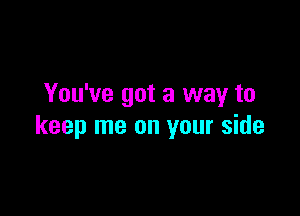 You've got a way to

keep me on your side