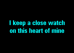 I keep a close watch

on this heart of mine