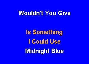 Wouldn't You Give

Is Something
I Could Use
Midnight Blue