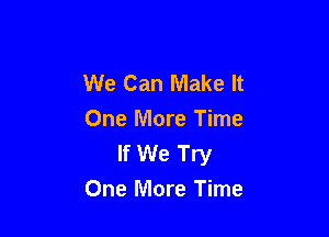 We Can Make It
One More Time
If We Try

One More Time