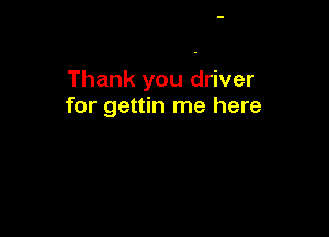 Thank you driver
for gettin me here