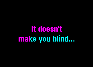 It doesn't

make you blind...