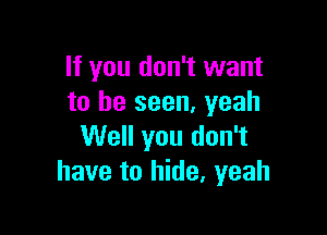 If you don't want
to be seen, yeah

Well you don't
have to hide. yeah