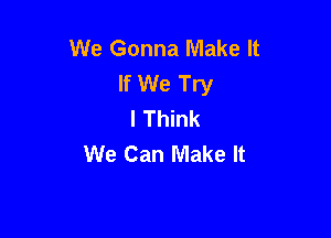 We Gonna Make It
If We Try
I Think

We Can Make It