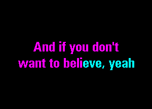 And if you don't

want to believe, yeah