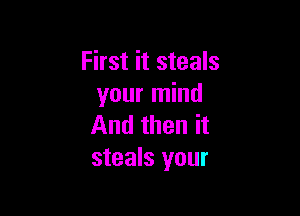 First it steals
your mind

And then it
steals your