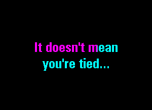 It doesn't mean

you're tied...