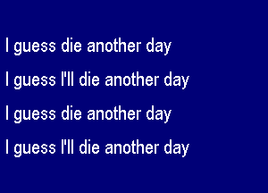 I guess die another day

I guess I'll die another day

I guess die another day

I guess I'll die another day