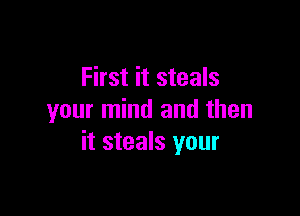 First it steals

your mind and then
it steals your