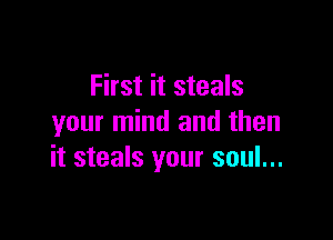 First it steals

your mind and then
it steals your soul...