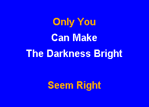 Only You
Can Make

The Darkness Bright

Seem Right