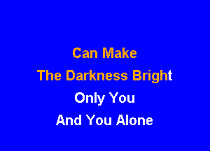 Can Make
The Darkness Bright

Only You
And You Alone
