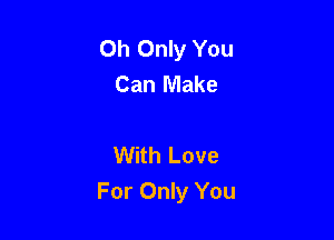 Oh Only You
Can Make

With Love
For Only You