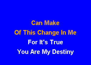 Can Make
Of This Change In Me

For It's True
You Are My Destiny