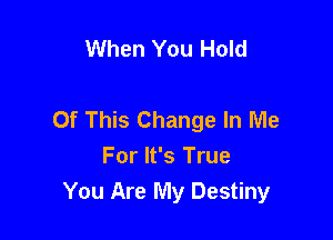 When You Hold

Of This Change In Me

For It's True
You Are My Destiny