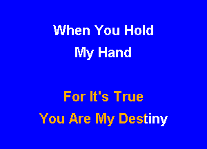 When You Hold
My Hand

For It's True
You Are My Destiny