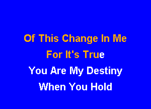 Of This Change In Me

For It's True
You Are My Destiny
When You Hold