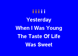 Yesterday
When I Was Young

The Taste Of Life
Was Sweet