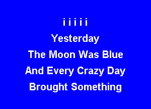 Yesterday
The Moon Was Blue

And Every Crazy Day
Brought Something