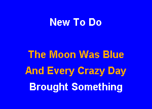 New To Do

The Moon Was Blue

And Every Crazy Day
Brought Something