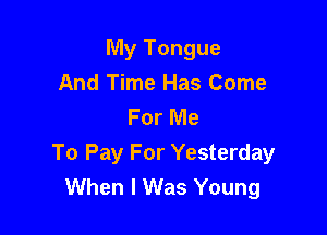 My Tongue
And Time Has Come
For Me

To Pay For Yesterday
When I Was Young