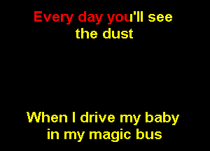 Every day you'll see
the dust

When I drive my baby
in my magic bus
