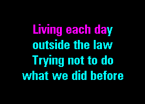 Living each day
outside the law

Trying not to do
what we did before