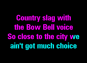 Country slag with
the Bow Bell voice

So close to the city we
ain't got much choice